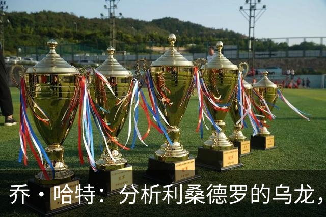 乔·哈特：分析利桑德罗的乌龙，拉门斯的犹豫让局势失控